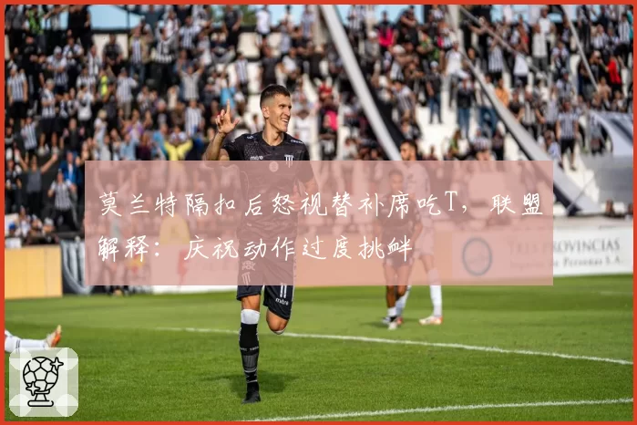 莫兰特隔扣后怒视替补席吃T,联盟解释:庆祝动作过度挑衅