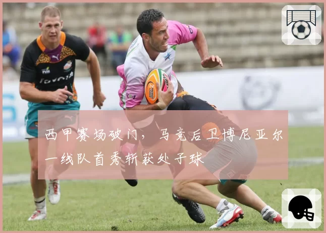 西甲赛场破门，马竞后卫博尼亚尔一线队首秀斩获处子球