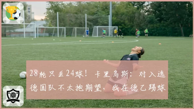 28轮只丢24球!卡里乌斯:对入选德国队不太抱期望,我在德乙踢球