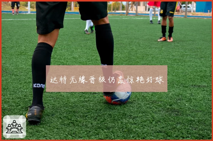 达特无缘晋级仍轰惊艳好球