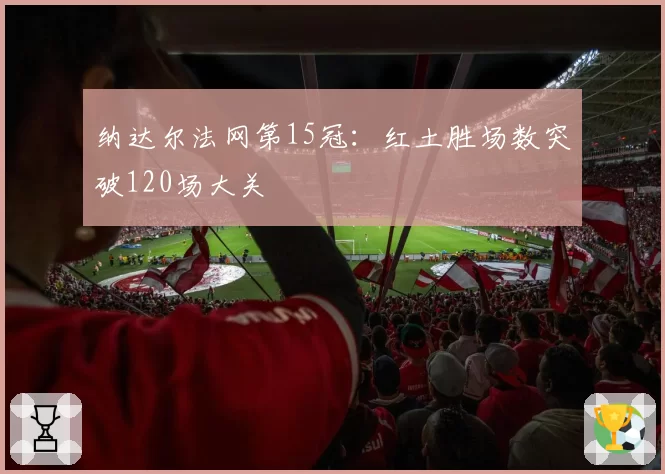 纳达尔法网第15冠:红土胜场数突破120场大关
