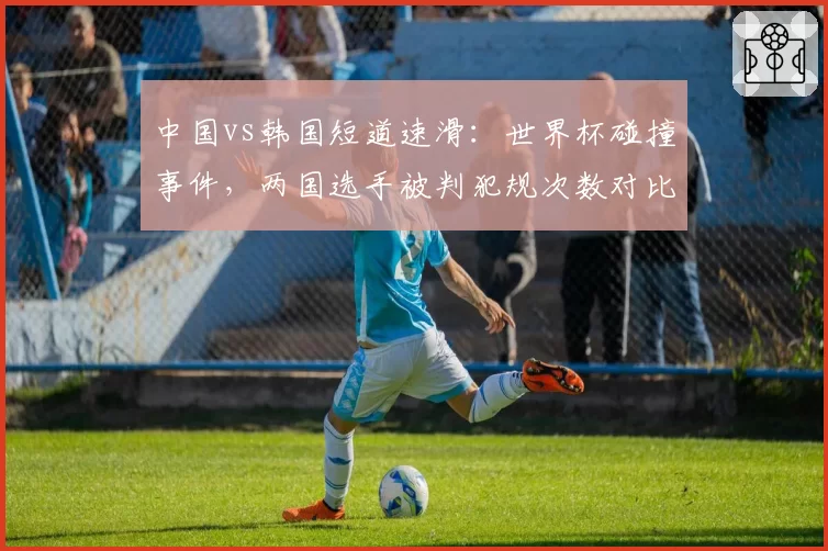 中国vs韩国短道速滑：世界杯碰撞事件，两国选手被判犯规次数对比