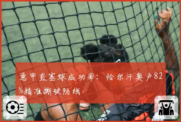 意甲直塞球成功率:恰尔汗奥卢82%精准撕破防线