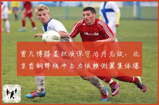 曾凡博膝盖积液保守治疗无效，北京首钢锋线冲击力依赖侧翼集体爆发