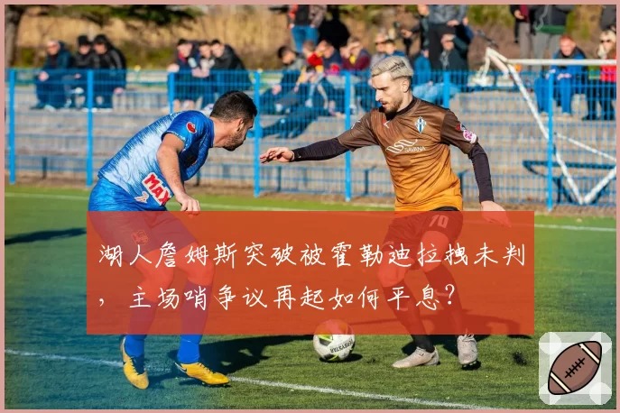 湖人詹姆斯突破被霍勒迪拉拽未判，主场哨争议再起如何平息？
