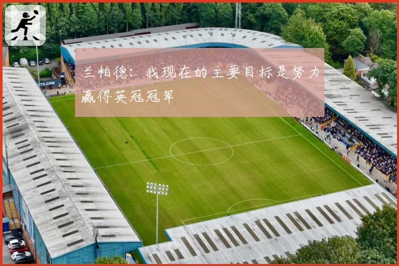 兰帕德：我现在的主要目标是努力赢得英冠冠军