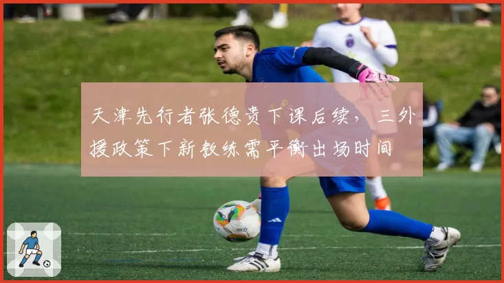 天津先行者张德贵下课后续，三外援政策下新教练需平衡出场时间