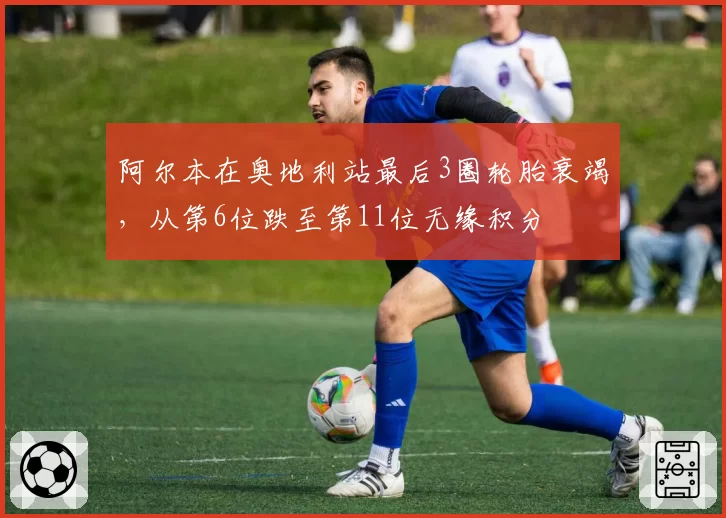 阿尔本在奥地利站最后3圈轮胎衰竭，从第6位跌至第11位无缘积分