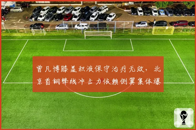 曾凡博膝盖积液保守治疗无效，北京首钢锋线冲击力依赖侧翼集体爆发