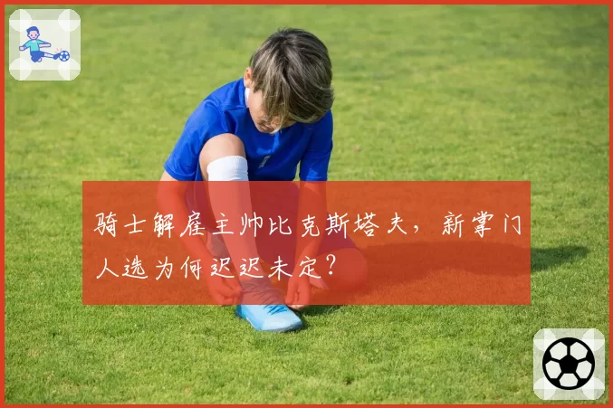 骑士解雇主帅比克斯塔夫，新掌门人选为何迟迟未定？