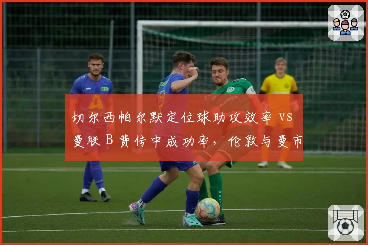 切尔西帕尔默定位球助攻效率 vs 曼联 B 费传中成功率,伦敦与曼市中场组织差异