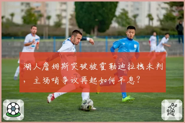 湖人詹姆斯突破被霍勒迪拉拽未判，主场哨争议再起如何平息？