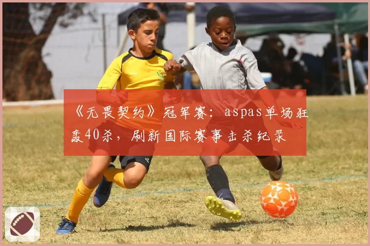 《无畏契约》冠军赛：aspas单场狂轰40杀，刷新国际赛事击杀纪录