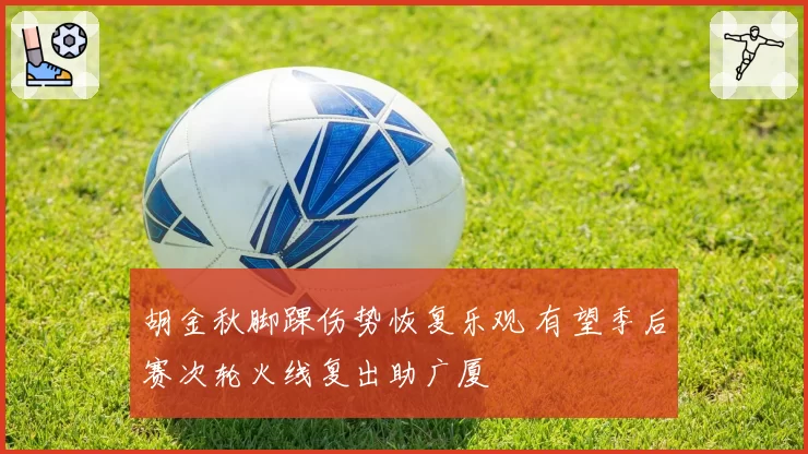 胡金秋脚踝伤势恢复乐观 有望季后赛次轮火线复出助广厦