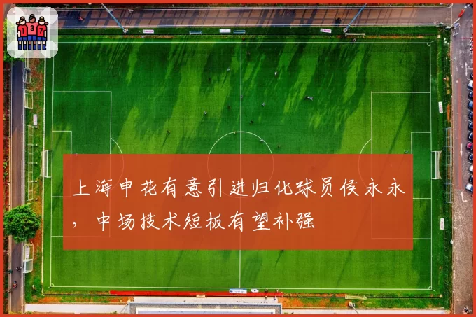 上海申花有意引进归化球员侯永永，中场技术短板有望补强
