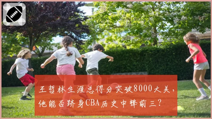 王哲林生涯总得分突破8000大关,他能否跻身CBA历史中锋前三?