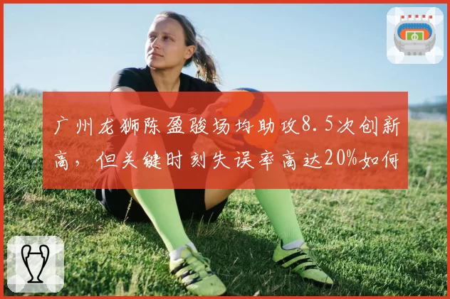 广州龙狮陈盈骏场均助攻8.5次创新高，但关键时刻失误率高达20%如何应对？