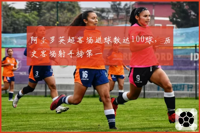 阿圭罗英超客场进球数达100球，历史客场射手榜第一