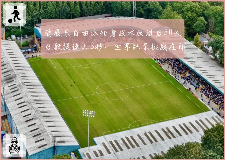 潘展乐自由泳转身技术改进后50米分段提速0.3秒，世界纪录挑战在即