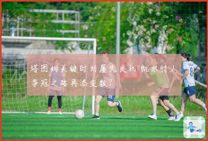 塔图姆关键时刻屡失良机 凯尔特人争冠之路再添变数？