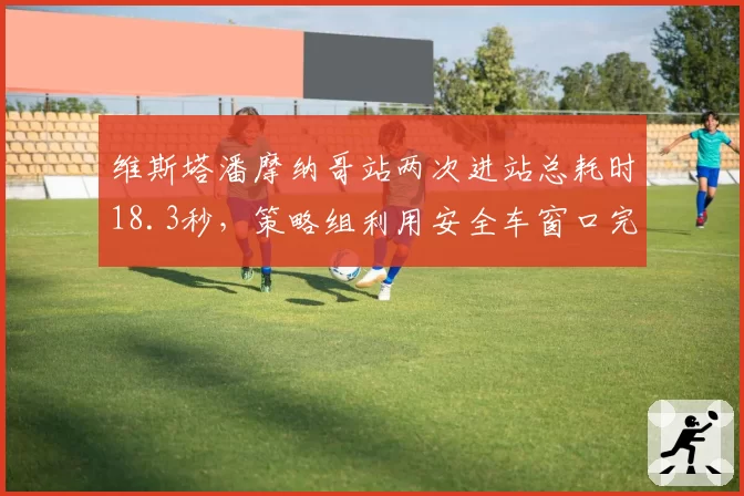 维斯塔潘摩纳哥站两次进站总耗时18.3秒，策略组利用安全车窗口完成undercut