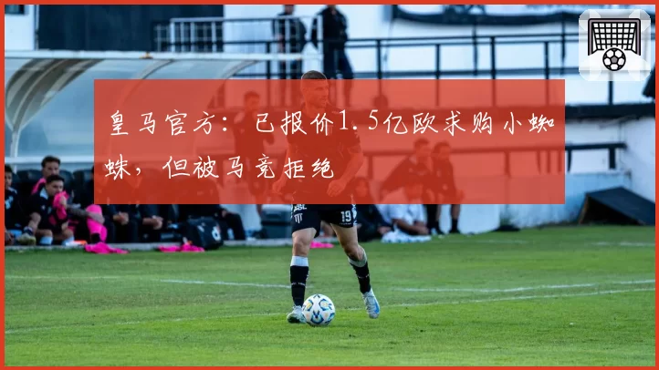 皇马官方:已报价1.5亿欧求购小蜘蛛,但被马竞拒绝