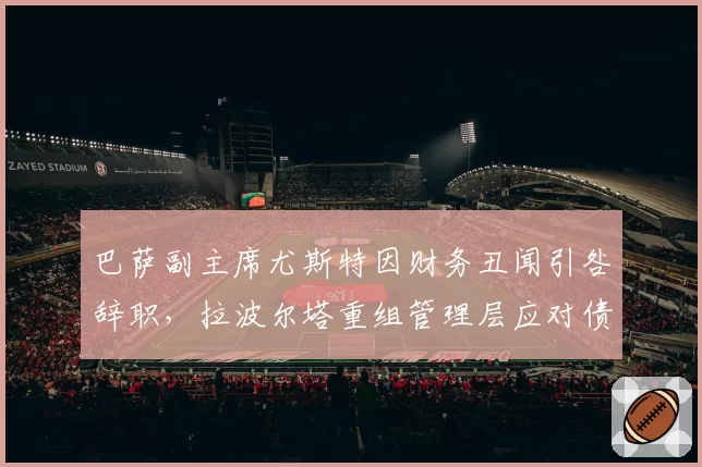巴萨副主席尤斯特因财务丑闻引咎辞职，拉波尔塔重组管理层应对债务危机