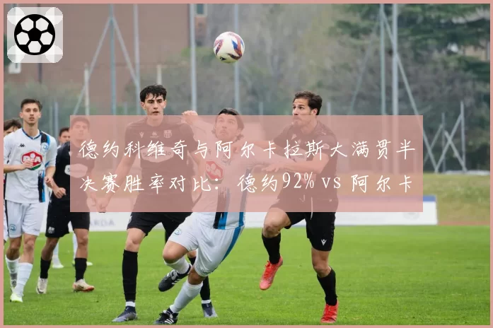 德约科维奇与阿尔卡拉斯大满贯半决赛胜率对比：德约92% vs 阿尔卡拉斯75%