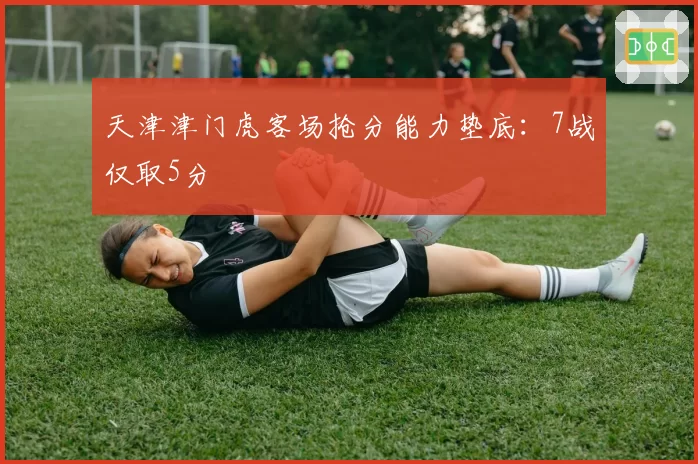 天津津门虎客场抢分能力垫底：7战仅取5分