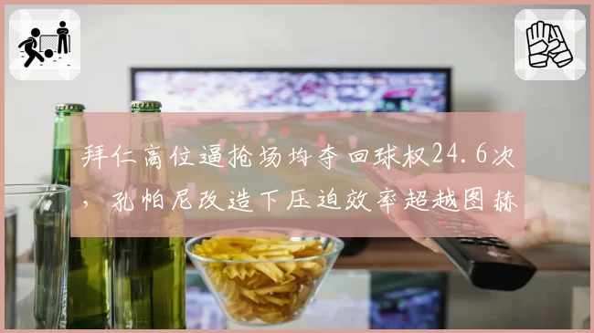 拜仁高位逼抢场均夺回球权24.6次,孔帕尼改造下压迫效率超越图赫尔时期