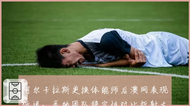 阿尔卡拉斯更换体能师后澳网表现低迷，辛纳团队稳定性对比折射大赛竞争力差距？
