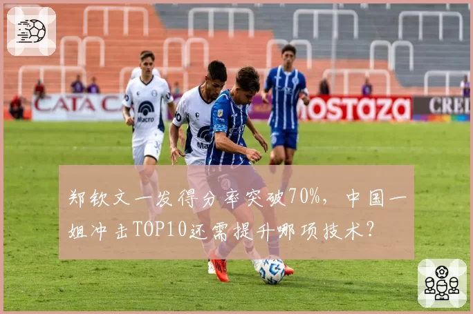 郑钦文一发得分率突破70%，中国一姐冲击TOP10还需提升哪项技术？