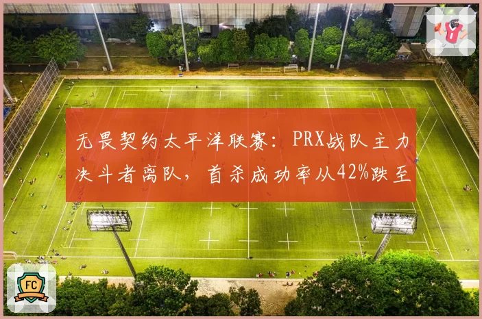 无畏契约太平洋联赛：PRX战队主力决斗者离队，首杀成功率从42%跌至31%
