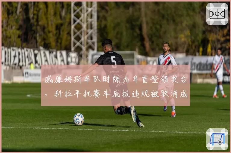 威廉姆斯车队时隔九年首登领奖台，科拉平托赛车底板违规被取消成绩引发轩然大波