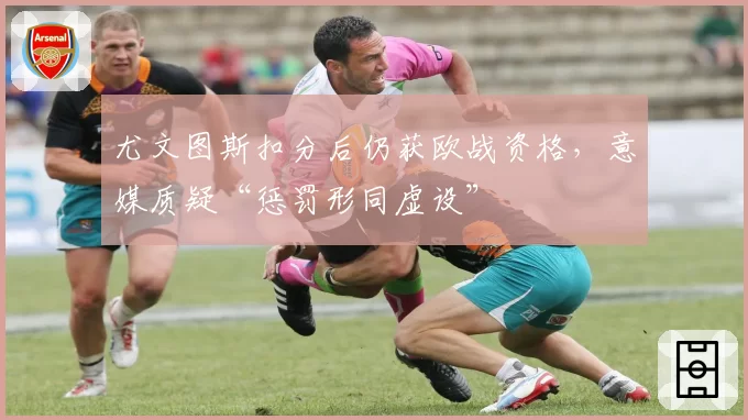 尤文图斯扣分后仍获欧战资格,意媒质疑“惩罚形同虚设”