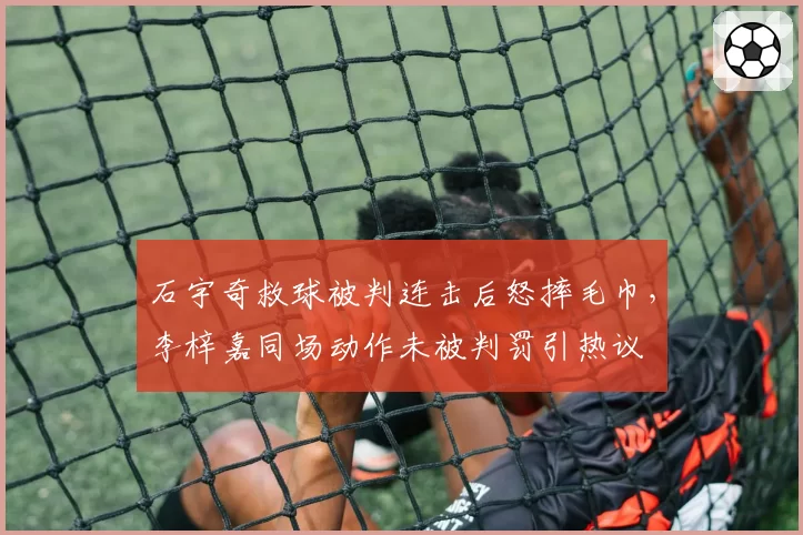 石宇奇救球被判连击后怒摔毛巾，李梓嘉同场动作未被判罚引热议
