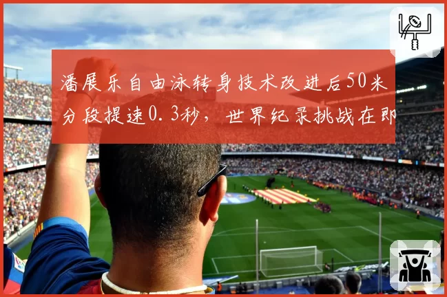 潘展乐自由泳转身技术改进后50米分段提速0.3秒，世界纪录挑战在即