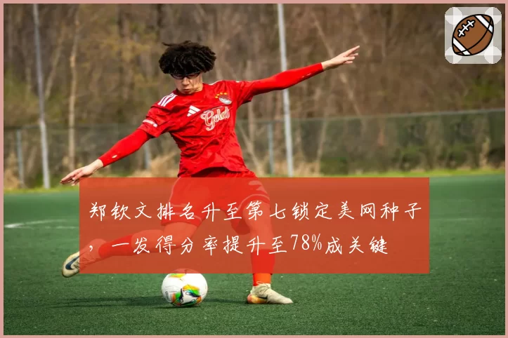 郑钦文排名升至第七锁定美网种子，一发得分率提升至78%成关键
