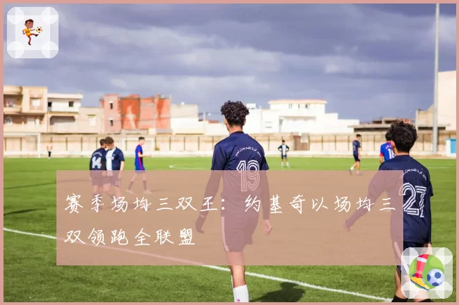 赛季场均三双王:约基奇以场均三双领跑全联盟