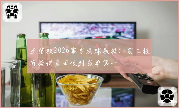 王楚钦2026赛季发球数据：前三板直接得分率位列男单第一