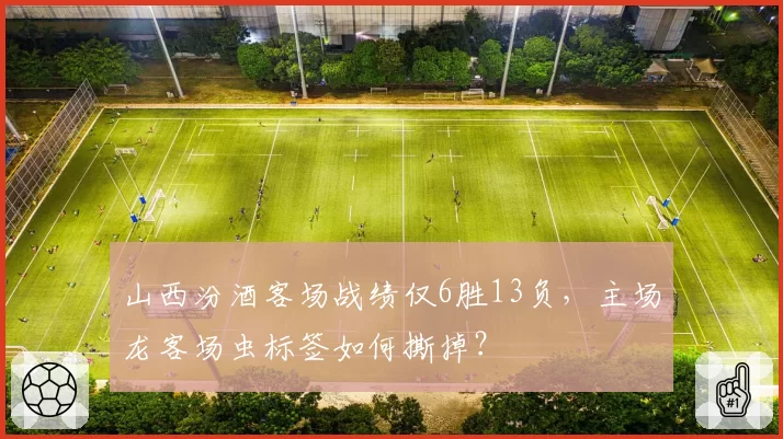 山西汾酒客场战绩仅6胜13负，主场龙客场虫标签如何撕掉？