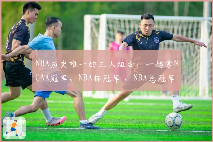 NBA历史唯一的三人组合,一起拿NCAA冠军、NBA杯冠军 、NBA总冠军