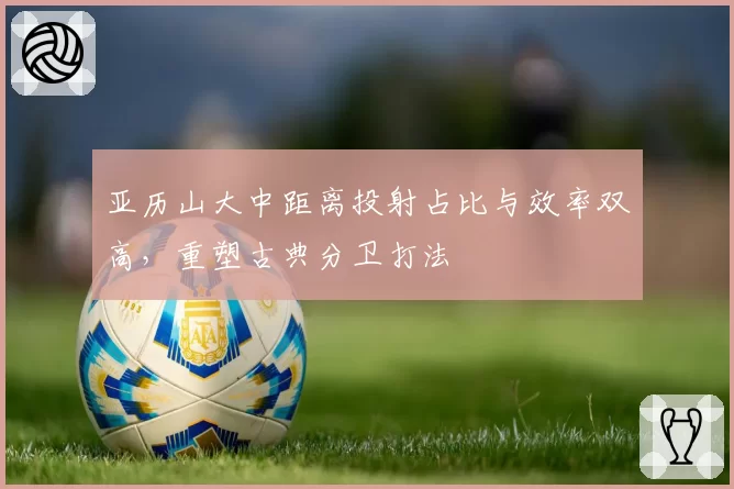 亚历山大中距离投射占比与效率双高，重塑古典分卫打法