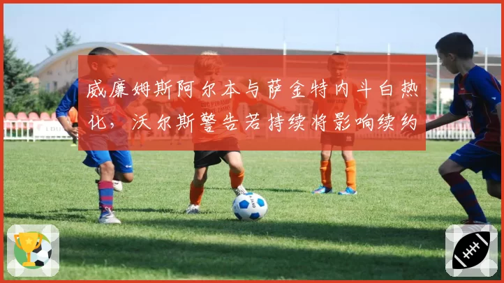 威廉姆斯阿尔本与萨金特内斗白热化，沃尔斯警告若持续将影响续约谈判