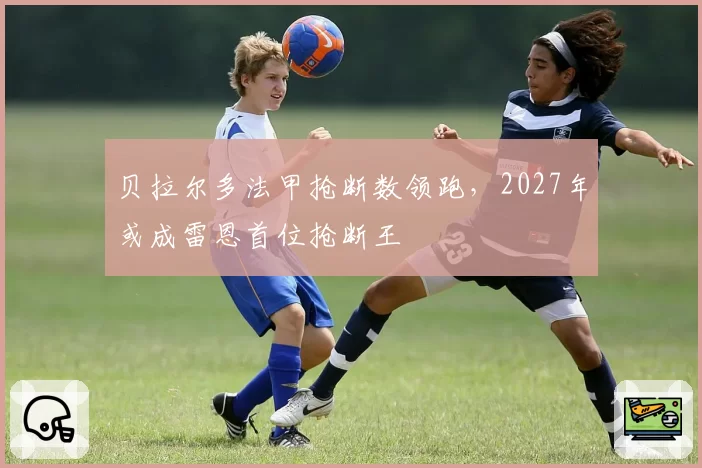 贝拉尔多法甲抢断数领跑，2027年或成雷恩首位抢断王