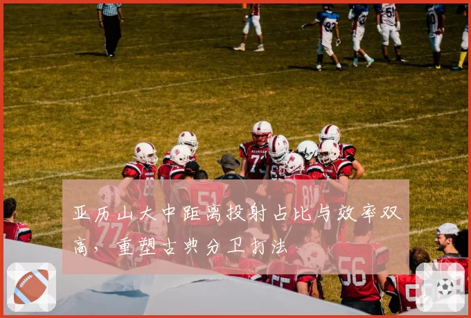 亚历山大中距离投射占比与效率双高，重塑古典分卫打法