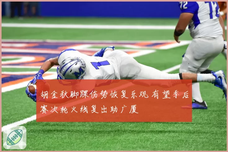 胡金秋脚踝伤势恢复乐观 有望季后赛次轮火线复出助广厦