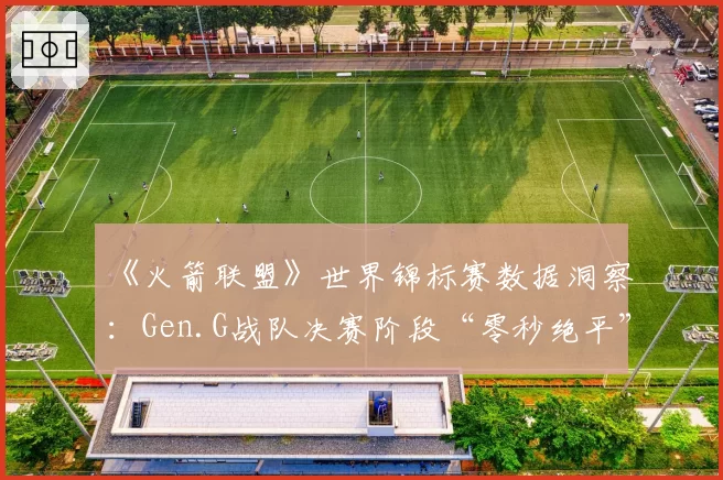 《火箭联盟》世界锦标赛数据洞察：Gen.G战队决赛阶段“零秒绝平”次数为何高达五次？