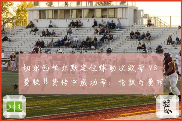 切尔西帕尔默定位球助攻效率 vs 曼联 B 费传中成功率,伦敦与曼市中场组织差异