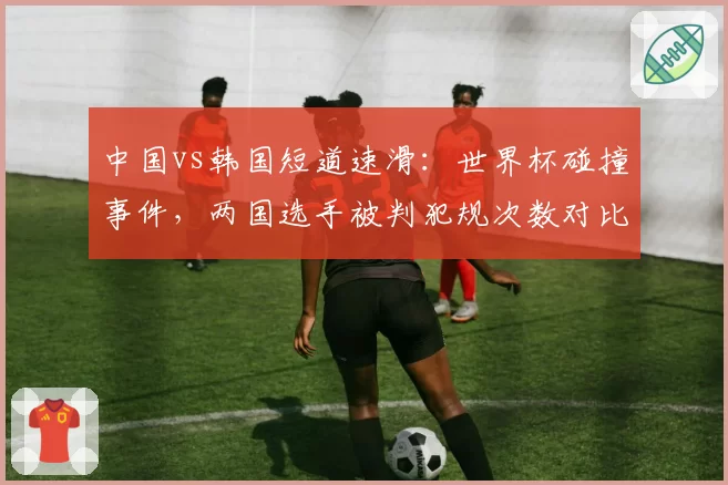 中国vs韩国短道速滑:世界杯碰撞事件,两国选手被判犯规次数对比